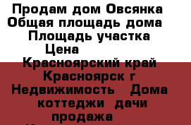 Продам дом Овсянка › Общая площадь дома ­ 70 › Площадь участка ­ 17 › Цена ­ 1 500 000 - Красноярский край, Красноярск г. Недвижимость » Дома, коттеджи, дачи продажа   . Красноярский край,Красноярск г.